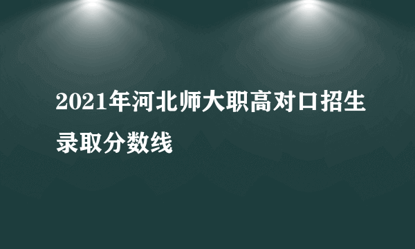 2021年河北师大职高对口招生录取分数线