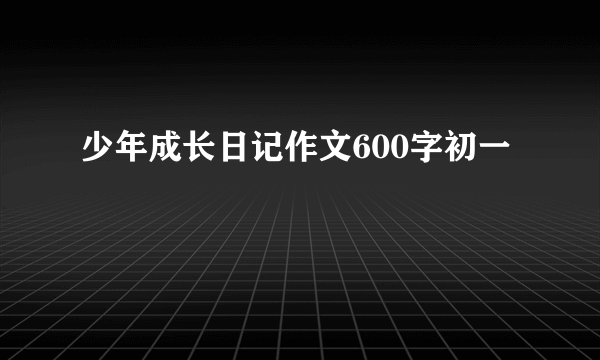 少年成长日记作文600字初一