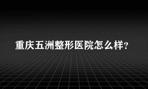 重庆五洲整形医院怎么样？