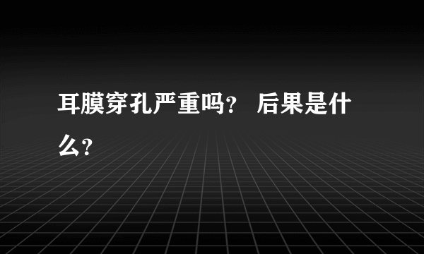 耳膜穿孔严重吗？ 后果是什么？