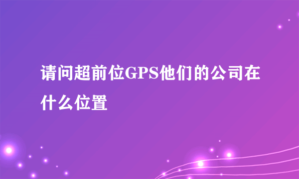 请问超前位GPS他们的公司在什么位置