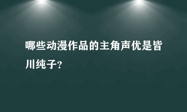 哪些动漫作品的主角声优是皆川纯子？