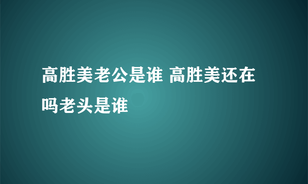 高胜美老公是谁 高胜美还在吗老头是谁