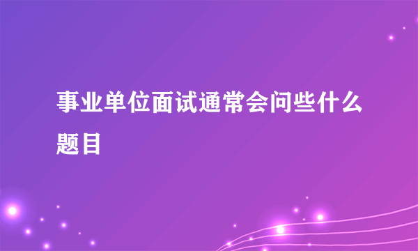 事业单位面试通常会问些什么题目