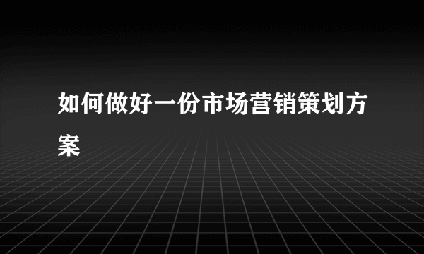 如何做好一份市场营销策划方案