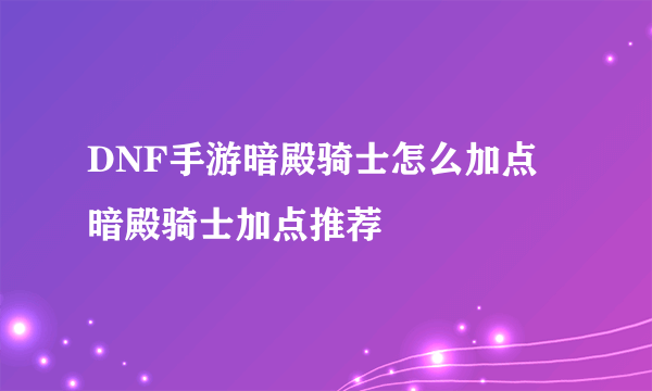 DNF手游暗殿骑士怎么加点 暗殿骑士加点推荐