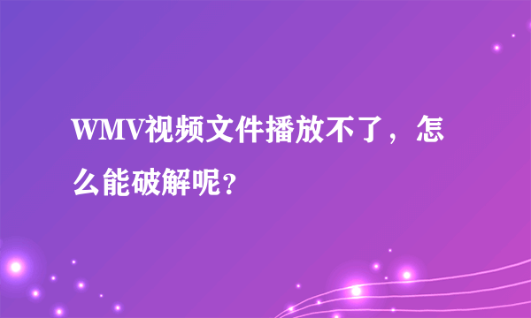 WMV视频文件播放不了，怎么能破解呢？