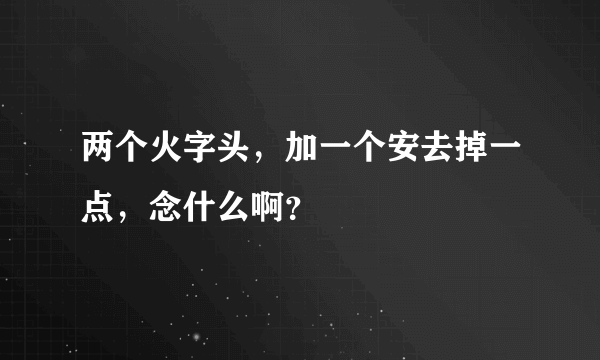 两个火字头，加一个安去掉一点，念什么啊？