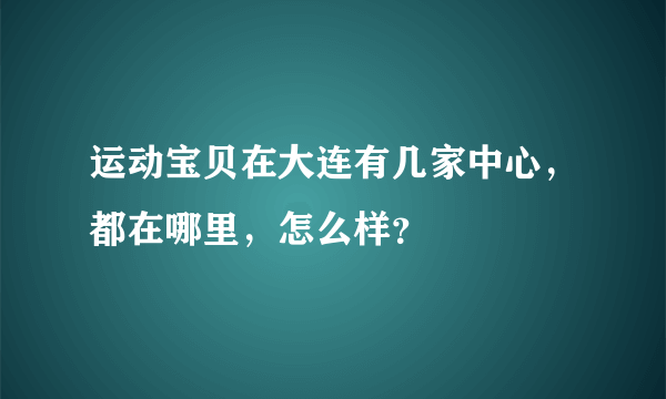 运动宝贝在大连有几家中心，都在哪里，怎么样？