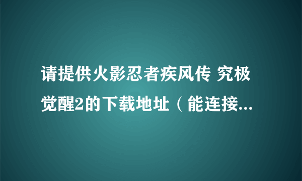 请提供火影忍者疾风传 究极觉醒2的下载地址（能连接上的）~