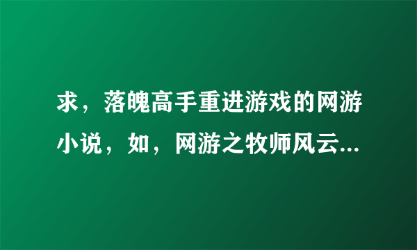 求，落魄高手重进游戏的网游小说，如，网游之牧师风云。斩龙，网游之纵横天下 “网游之帝皇归来' 要一对