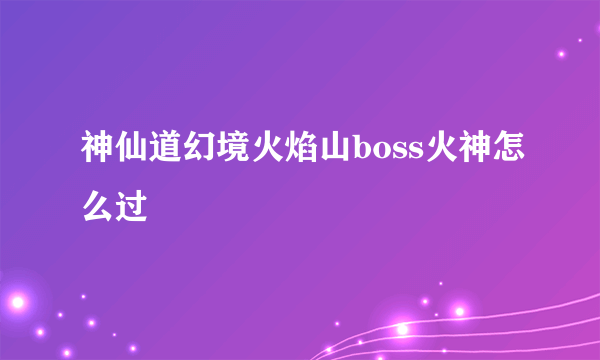 神仙道幻境火焰山boss火神怎么过