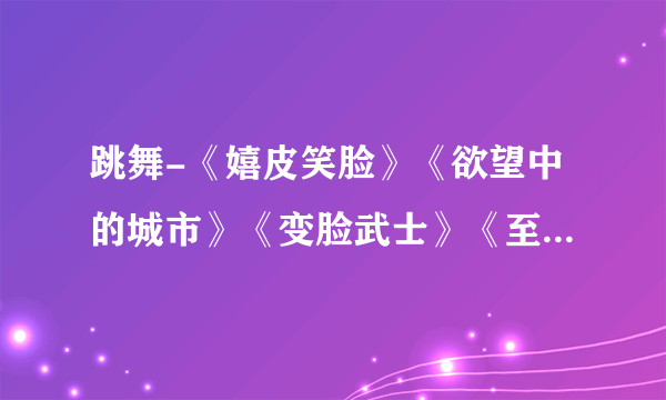 跳舞-《嬉皮笑脸》《欲望中的城市》《变脸武士》《至尊无赖》《邪气凛然》《恶魔法则》《猎国》---