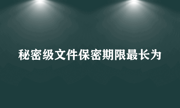 秘密级文件保密期限最长为