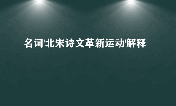 名词'北宋诗文革新运动'解释