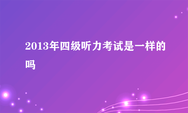 2013年四级听力考试是一样的吗