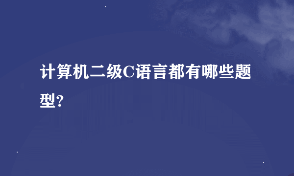 计算机二级C语言都有哪些题型?