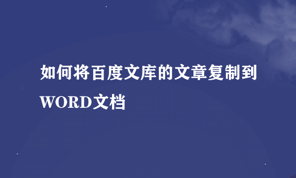 如何将百度文库的文章复制到WORD文档