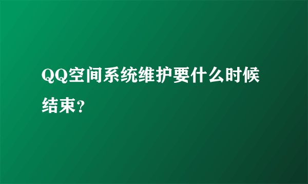 QQ空间系统维护要什么时候结束？