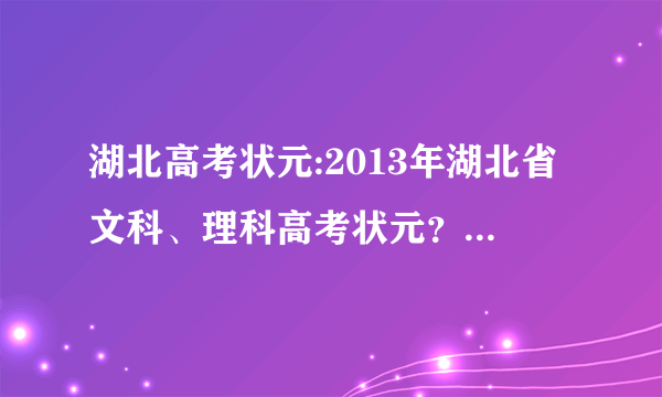 湖北高考状元:2013年湖北省文科、理科高考状元？2013年湖北省文科、理科高考状元分数？