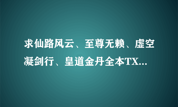 求仙路风云、至尊无赖、虚空凝剑行、皇道金丹全本TXT版本，无错字无漏章跳章无乱码，完全精校版本