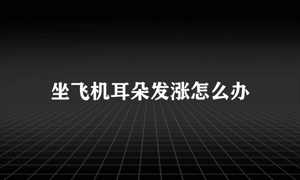 坐飞机耳朵发涨怎么办