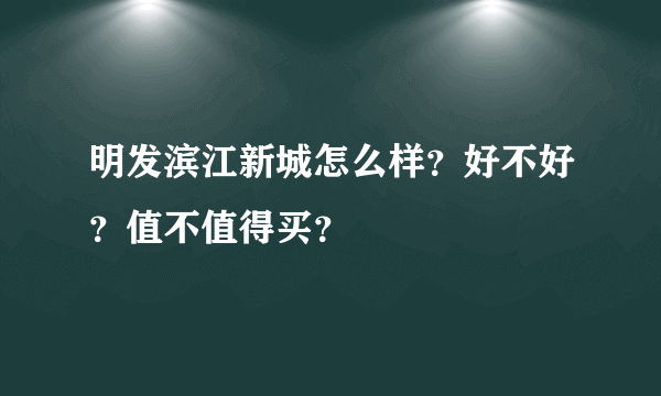 明发滨江新城怎么样？好不好？值不值得买？