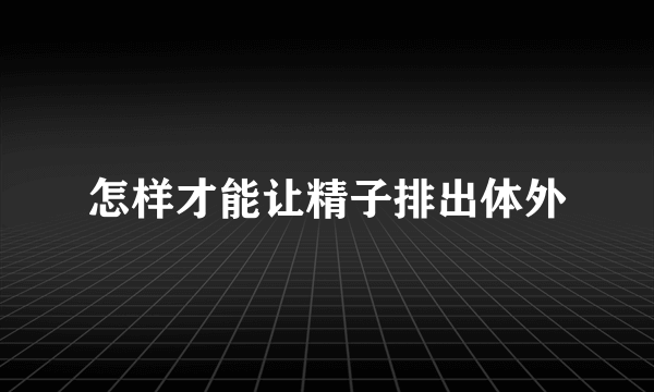 怎样才能让精子排出体外