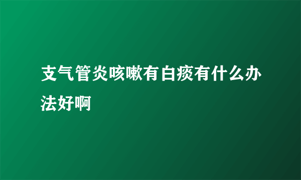 支气管炎咳嗽有白痰有什么办法好啊