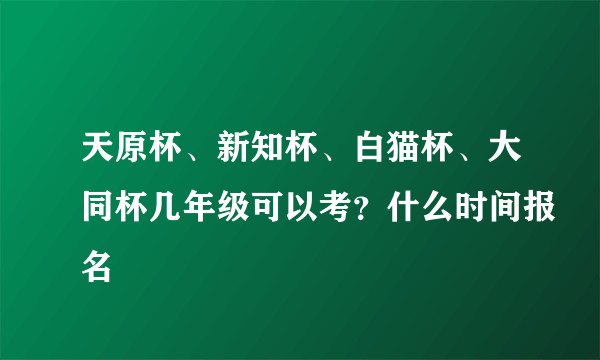 天原杯、新知杯、白猫杯、大同杯几年级可以考？什么时间报名