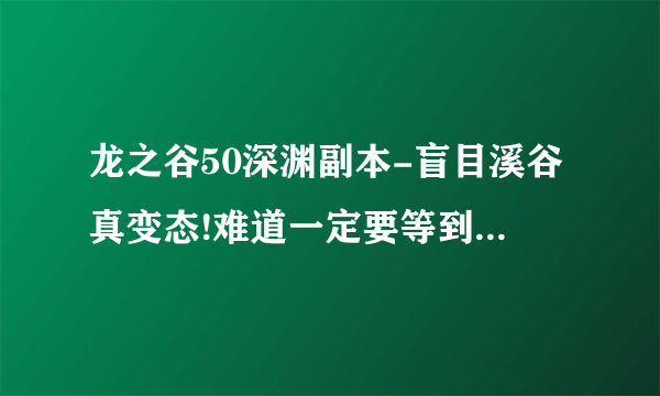 龙之谷50深渊副本-盲目溪谷真变态!难道一定要等到60才能去刷?