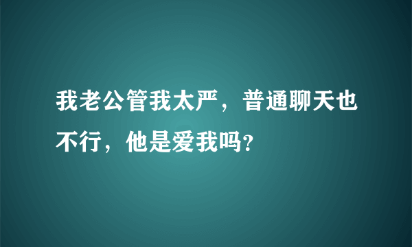 我老公管我太严，普通聊天也不行，他是爱我吗？