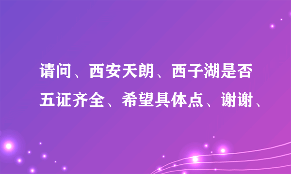 请问、西安天朗、西子湖是否五证齐全、希望具体点、谢谢、