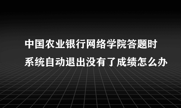 中国农业银行网络学院答题时系统自动退出没有了成绩怎么办