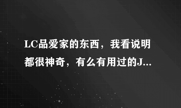 LC品爱家的东西，我看说明都很神奇，有么有用过的JMS来说一下效果