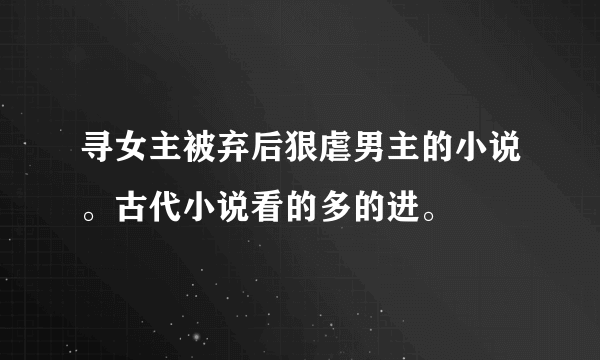 寻女主被弃后狠虐男主的小说。古代小说看的多的进。