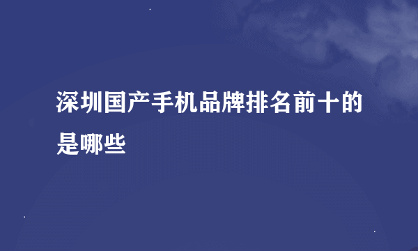 深圳国产手机品牌排名前十的是哪些