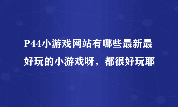 P44小游戏网站有哪些最新最好玩的小游戏呀，都很好玩耶