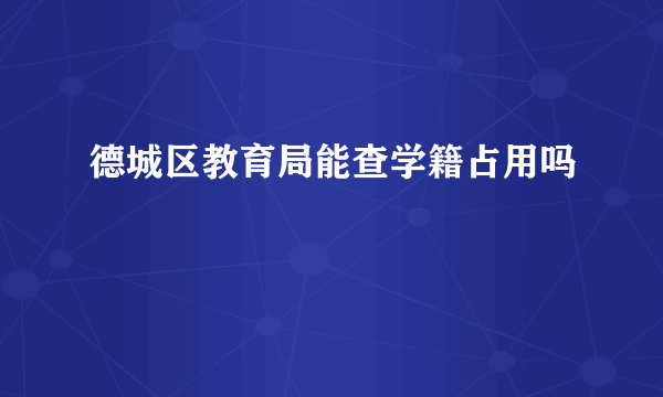 德城区教育局能查学籍占用吗