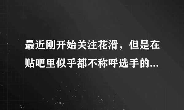 最近刚开始关注花滑，但是在贴吧里似乎都不称呼选手的大名，我想知道一些选手的别称或外号。