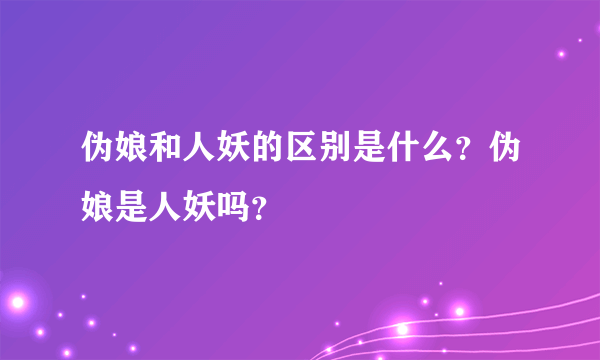 伪娘和人妖的区别是什么？伪娘是人妖吗？