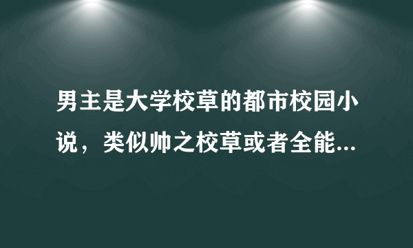 男主是大学校草的都市校园小说，类似帅之校草或者全能校草，有1000多章的这类型小说，有木有啊