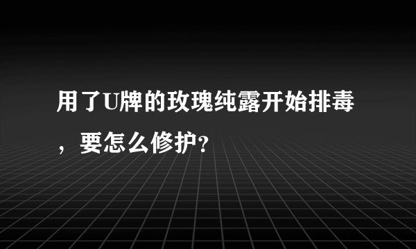 用了U牌的玫瑰纯露开始排毒，要怎么修护？