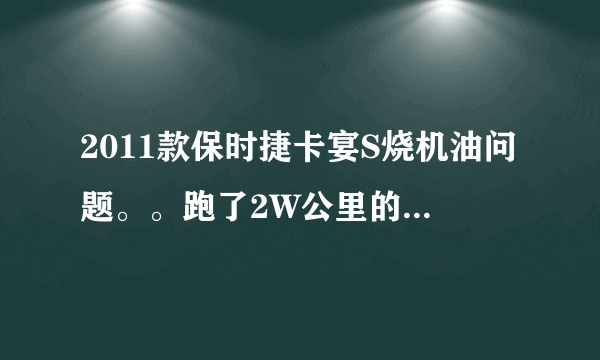 2011款保时捷卡宴S烧机油问题。。跑了2W公里的车。机油大概跑4000公里不到就报警。一直都这样，请问怎么办