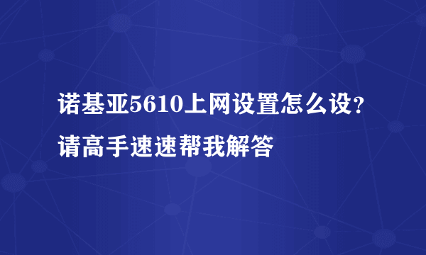 诺基亚5610上网设置怎么设？请高手速速帮我解答