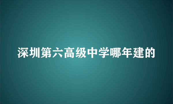 深圳第六高级中学哪年建的