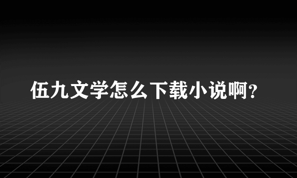 伍九文学怎么下载小说啊？