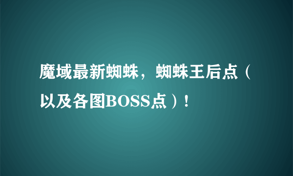 魔域最新蜘蛛，蜘蛛王后点（以及各图BOSS点）!