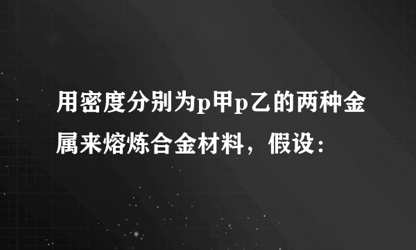 用密度分别为p甲p乙的两种金属来熔炼合金材料，假设：