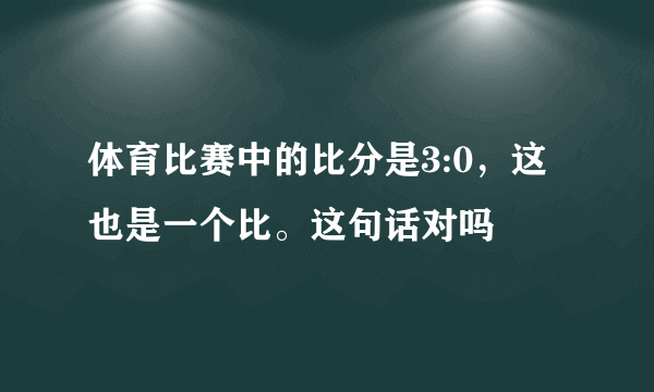 体育比赛中的比分是3:0，这也是一个比。这句话对吗